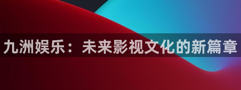 星空娱乐网址：九洲娱乐：未来影视文化的新篇章
