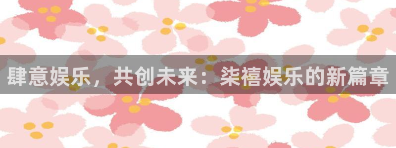 星空娱乐app安装：肆意娱乐，共创未来：柒禧娱乐的新篇章