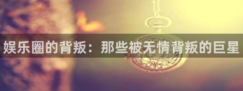 93299星空娱乐官网版：娱乐圈的背叛：那些被无情背叛的巨星