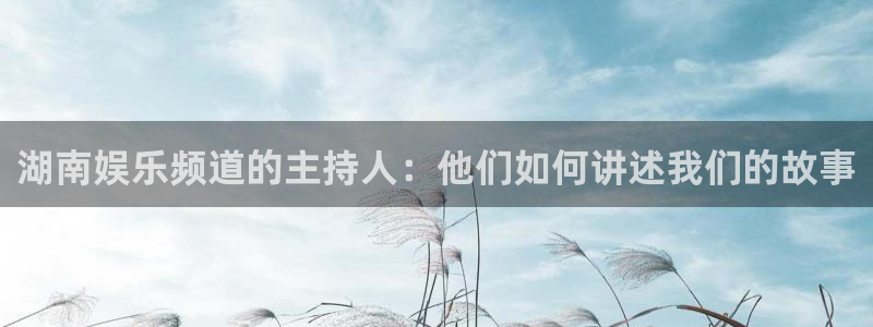星空娱乐网站官网：湖南娱乐频道的主持人：他们如何讲述我们的故事