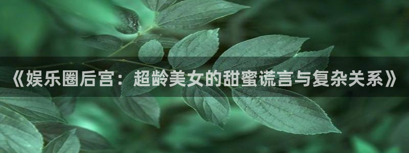 星空娱乐app：《娱乐圈后宫：超龄美女的甜蜜谎言与复杂关系》