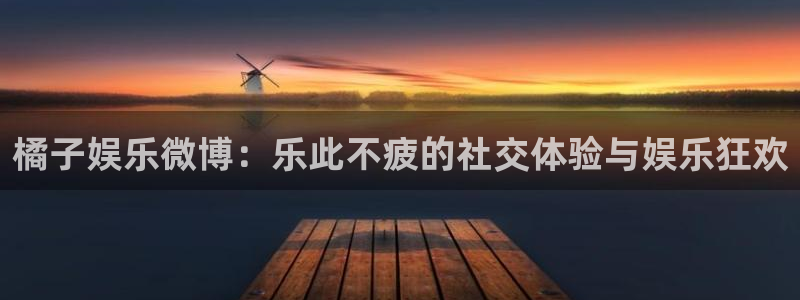 星空娱乐官网版：橘子娱乐微博：乐此不疲的社交体验与娱乐狂欢
